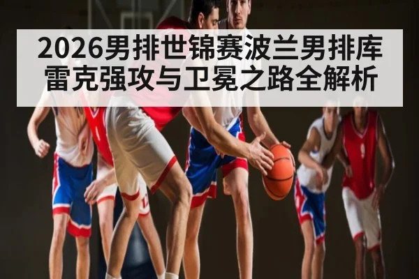 2026男排世锦赛波兰男排库雷克强攻与卫冕之路全解析
