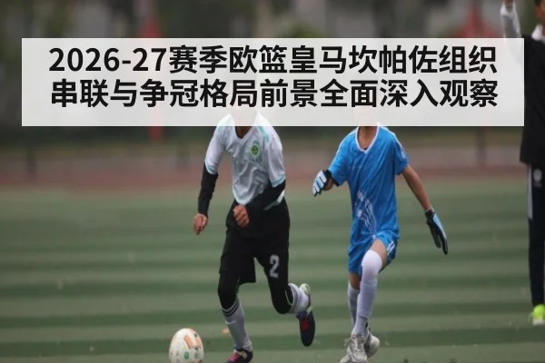 2026-27赛季欧篮皇马坎帕佐组织串联与争冠格局前景全面深入观察
