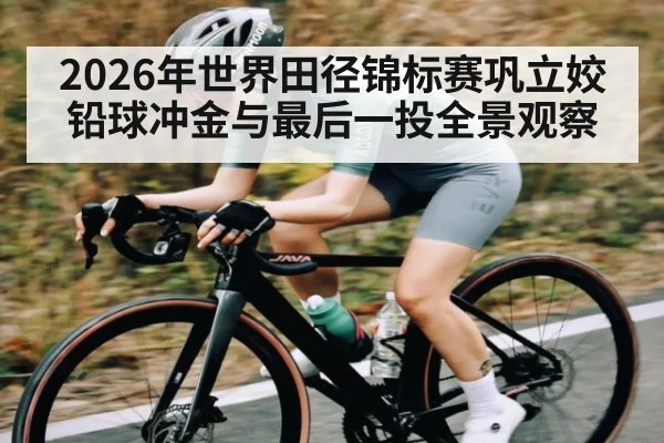 2026年世界田径锦标赛巩立姣铅球冲金与最后一投全景观察