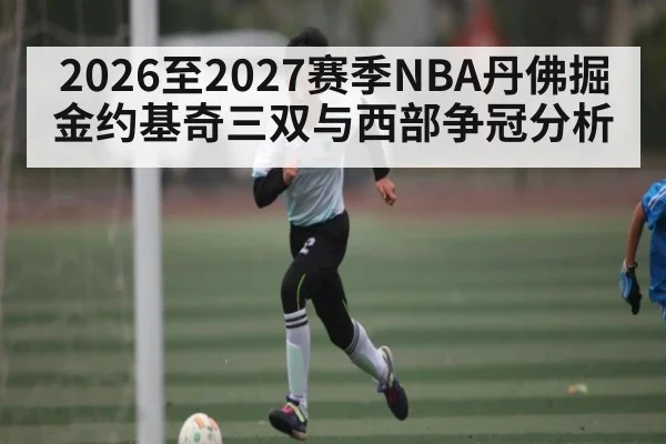 2026至2027赛季NBA丹佛掘金约基奇三双与西部争冠分析