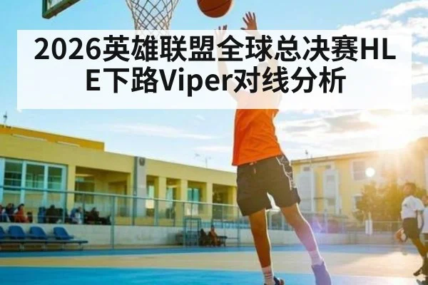2026英雄联盟全球总决赛HLE下路Viper对线分析