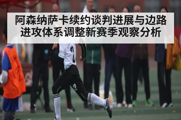 阿森纳萨卡续约谈判进展与边路进攻体系调整新赛季观察分析