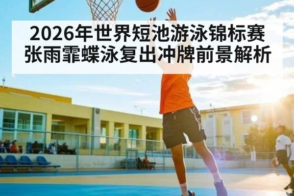 2026年世界短池游泳锦标赛张雨霏蝶泳复出冲牌前景解析